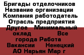 Бригады отделочников › Название организации ­ Компания-работодатель › Отрасль предприятия ­ Другое › Минимальный оклад ­ 15 000 - Все города Работа » Вакансии   . Ненецкий АО,Нарьян-Мар г.